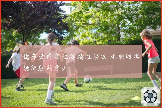 德布劳内定位球精准助攻 比利时客场取胜匈牙利