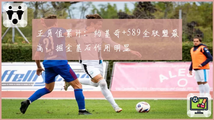 正负值累计：约基奇+589全联盟最高，掘金基石作用明显