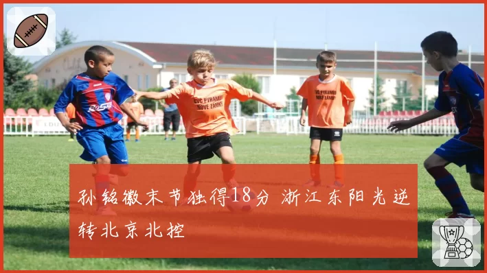 孙铭徽末节独得18分 浙江东阳光逆转北京北控
