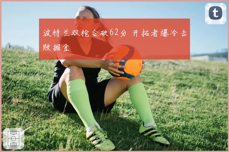 波特兰双枪合砍62分 开拓者爆冷击败掘金