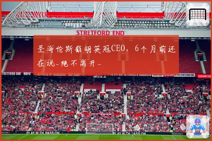 圣海伦斯截胡英冠CEO,6个月前还在说_绝不离开_