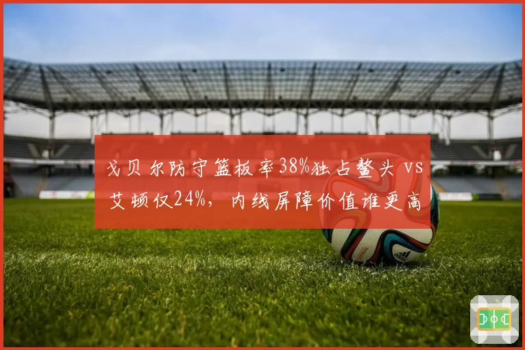 戈贝尔防守篮板率38%独占鳌头 vs 艾顿仅24%，内线屏障价值谁更高