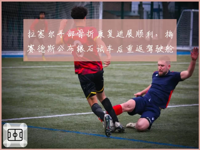 拉塞尔手部骨折康复进展顺利,梅赛德斯公布银石试车后重返驾驶舱