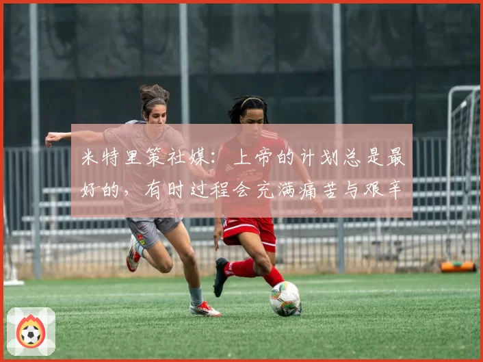 米特里策社媒：上帝的计划总是最好的，有时过程会充满痛苦与艰辛