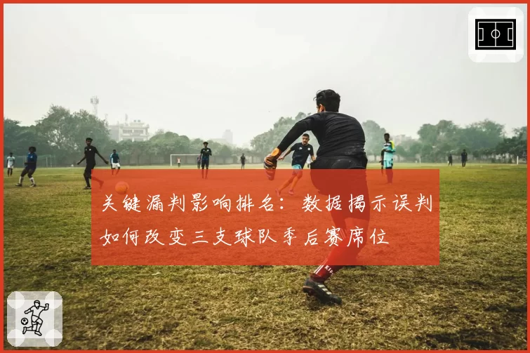 关键漏判影响排名:数据揭示误判如何改变三支球队季后赛席位