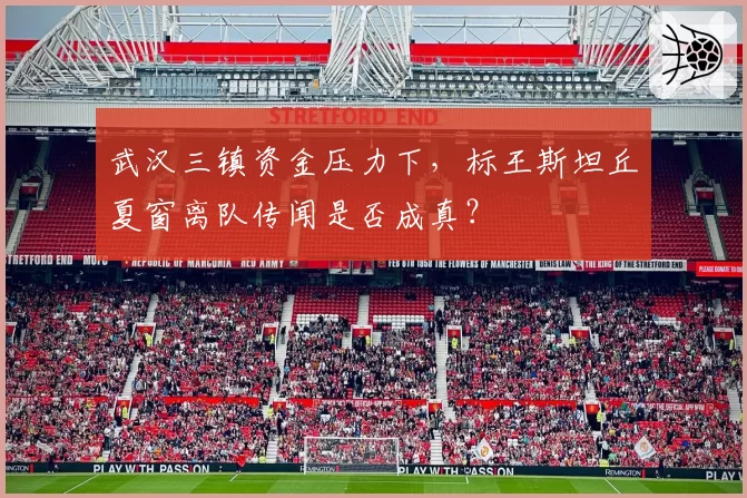 武汉三镇资金压力下,标王斯坦丘夏窗离队传闻是否成真?