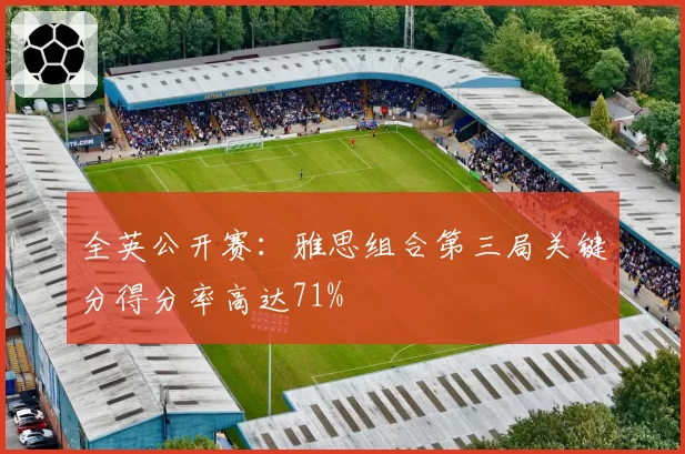 全英公开赛:雅思组合第三局关键分得分率高达71%