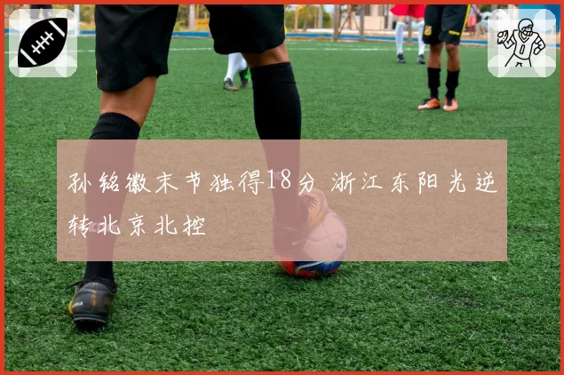 孙铭徽末节独得18分 浙江东阳光逆转北京北控