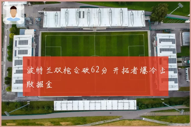 波特兰双枪合砍62分 开拓者爆冷击败掘金