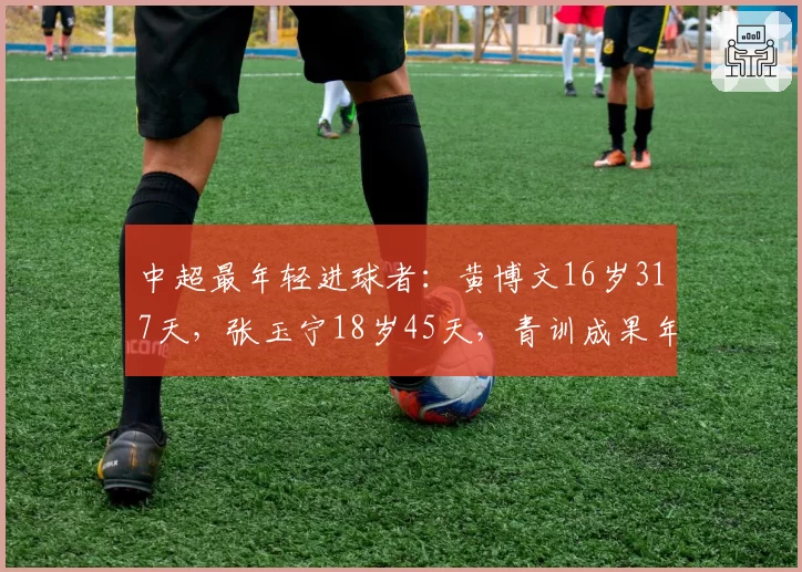 中超最年轻进球者:黄博文16岁317天,张玉宁18岁45天,青训成果年龄跨度对比