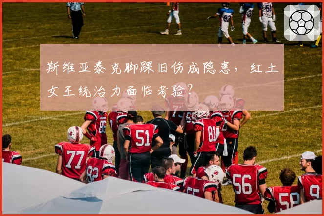 斯维亚泰克脚踝旧伤成隐患,红土女王统治力面临考验?