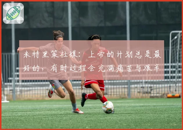 米特里策社媒：上帝的计划总是最好的，有时过程会充满痛苦与艰辛