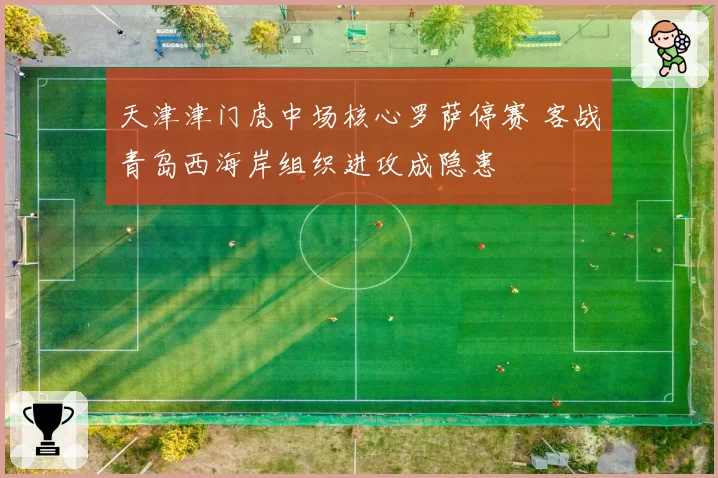 天津津门虎中场核心罗萨停赛 客战青岛西海岸组织进攻成隐患