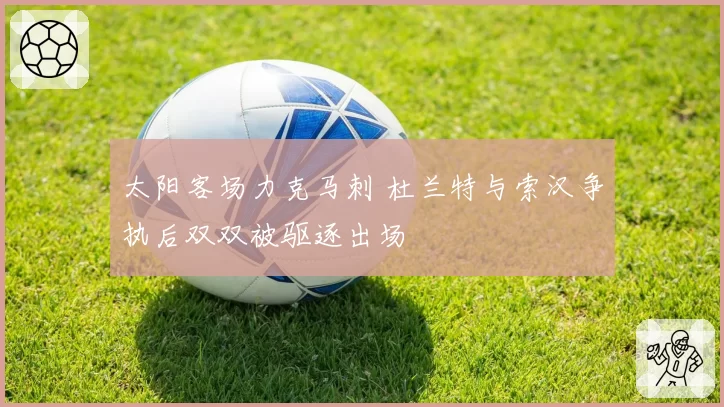 太阳客场力克马刺 杜兰特与索汉争执后双双被驱逐出场
