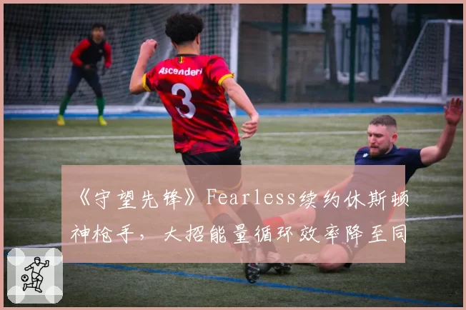 《守望先锋》Fearless续约休斯顿神枪手，大招能量循环效率降至同位置第十