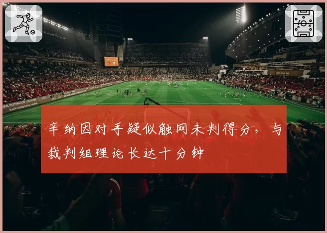 辛纳因对手疑似触网未判得分,与裁判组理论长达十分钟
