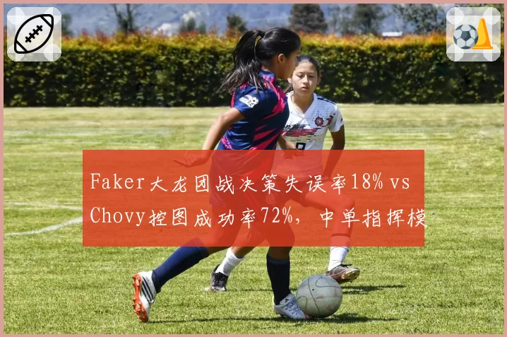 Faker大龙团战决策失误率18% vs Chovy控图成功率72%,中单指挥模式高下立判