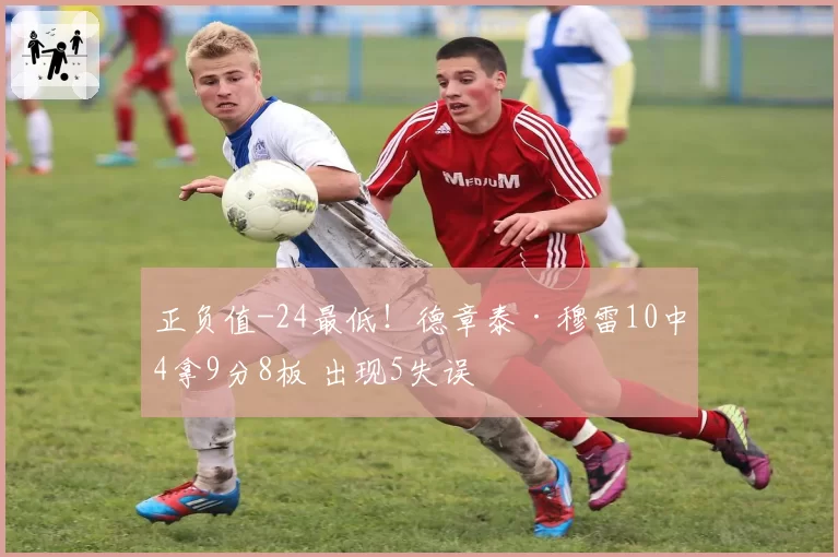 正负值-24最低!德章泰·穆雷10中4拿9分8板 出现5失误