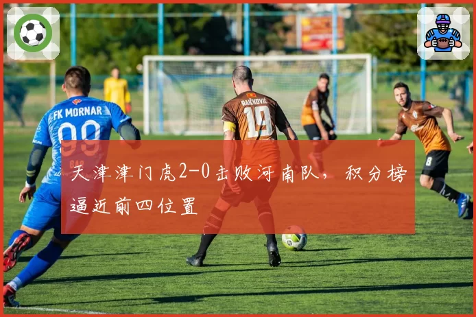 天津津门虎2-0击败河南队，积分榜逼近前四位置