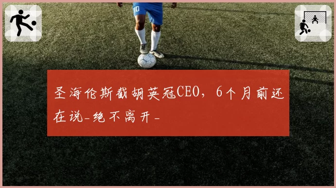 圣海伦斯截胡英冠CEO,6个月前还在说_绝不离开_