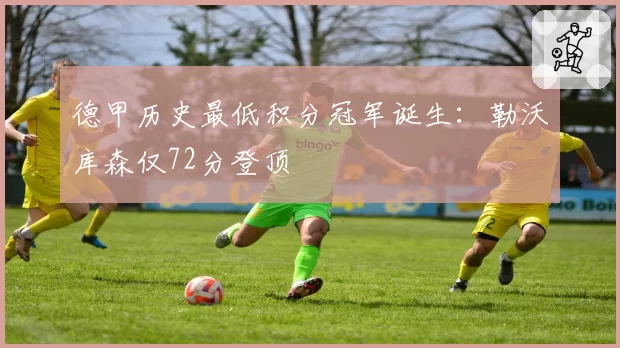 德甲历史最低积分冠军诞生：勒沃库森仅72分登顶