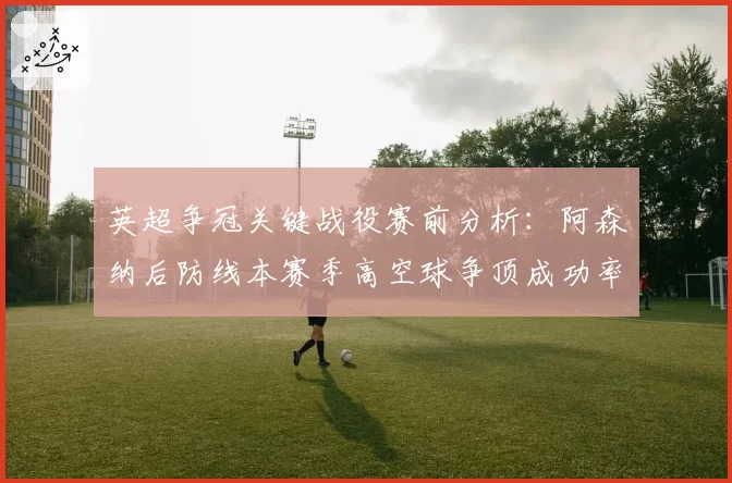 英超争冠关键战役赛前分析:阿森纳后防线本赛季高空球争顶成功率78%