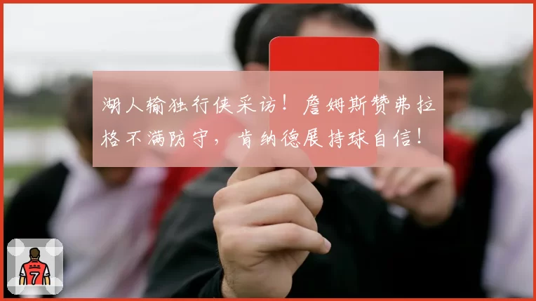 湖人输独行侠采访!詹姆斯赞弗拉格不满防守,肯纳德展持球自信!