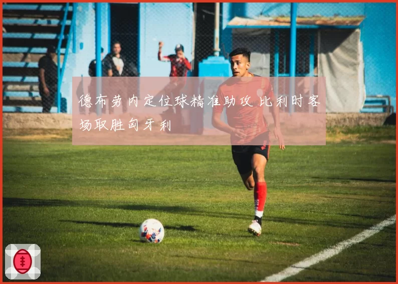 德布劳内定位球精准助攻 比利时客场取胜匈牙利