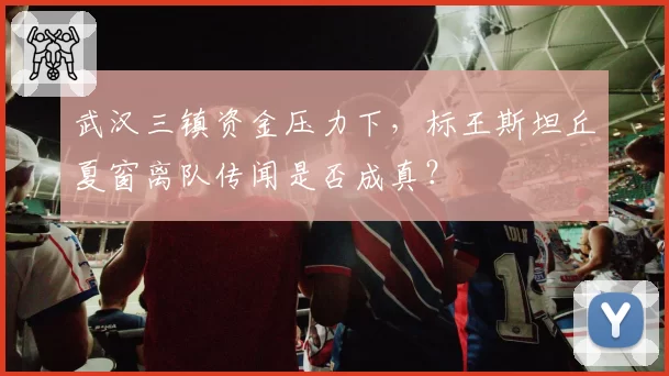 武汉三镇资金压力下,标王斯坦丘夏窗离队传闻是否成真?