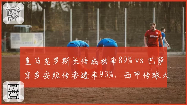 皇马克罗斯长传成功率89% vs 巴萨京多安短传渗透率93%，西甲传球大师风格对决
