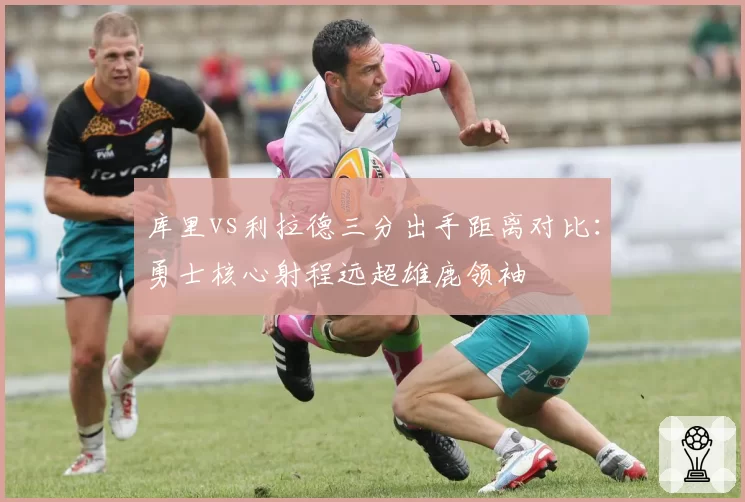 库里vs利拉德三分出手距离对比：勇士核心射程远超雄鹿领袖