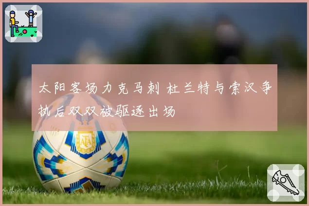 太阳客场力克马刺 杜兰特与索汉争执后双双被驱逐出场
