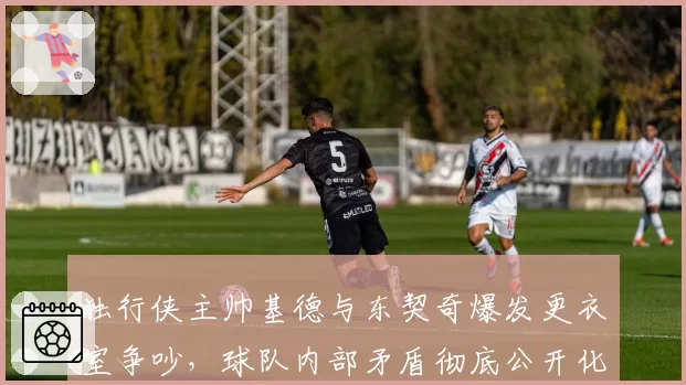 独行侠主帅基德与东契奇爆发更衣室争吵，球队内部矛盾彻底公开化