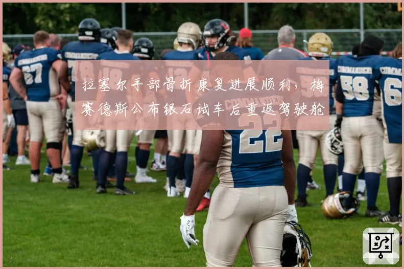 拉塞尔手部骨折康复进展顺利,梅赛德斯公布银石试车后重返驾驶舱