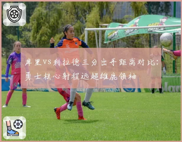 库里vs利拉德三分出手距离对比：勇士核心射程远超雄鹿领袖