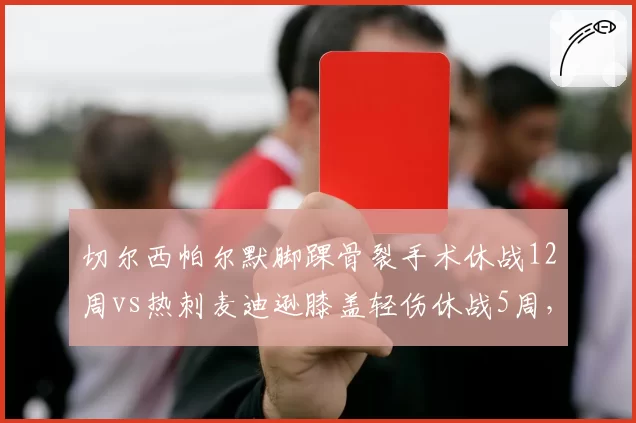 切尔西帕尔默脚踝骨裂手术休战12周vs热刺麦迪逊膝盖轻伤休战5周,伦敦双雄进攻核心康复周期差距