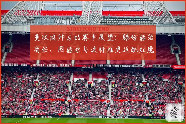 曼联换帅后的赛季展望:滕哈赫若离任,图赫尔与波特谁更适配红魔?