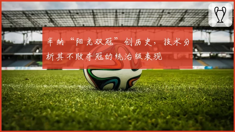 辛纳“阳光双冠”创历史，技术分析其不败夺冠的统治级表现