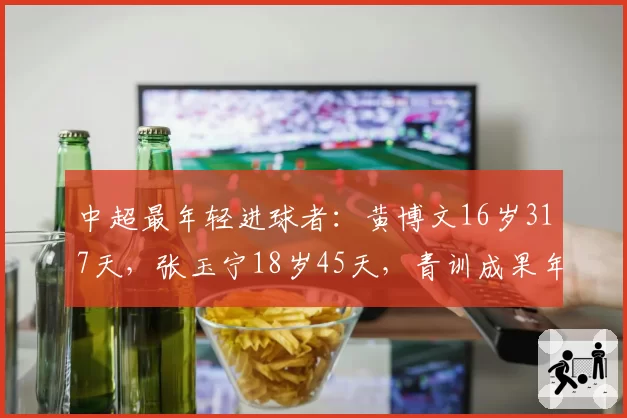 中超最年轻进球者:黄博文16岁317天,张玉宁18岁45天,青训成果年龄跨度对比