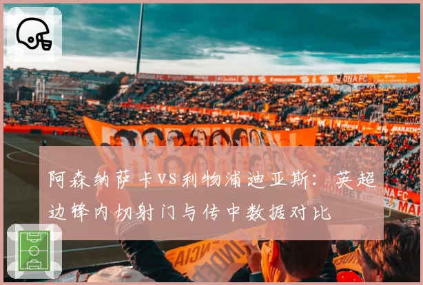 阿森纳萨卡vs利物浦迪亚斯:英超边锋内切射门与传中数据对比