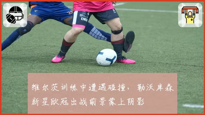 维尔茨训练中遭遇碰撞,勒沃库森新星欧冠出战前景蒙上阴影