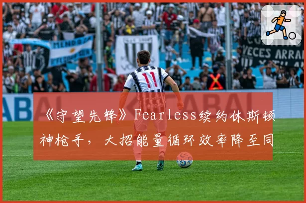 《守望先锋》Fearless续约休斯顿神枪手，大招能量循环效率降至同位置第十