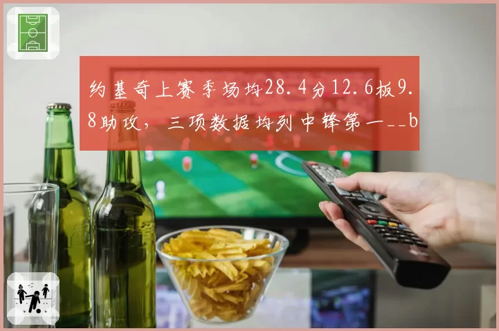 约基奇上赛季场均28.4分12.6板9.8助攻，三项数据均列中锋第一__br_