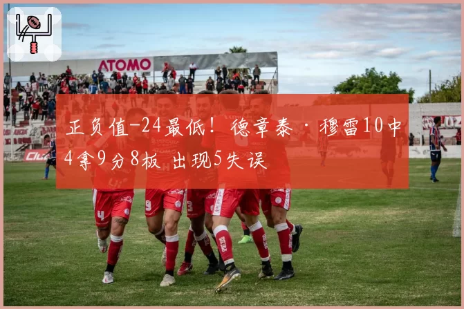 正负值-24最低!德章泰·穆雷10中4拿9分8板 出现5失误