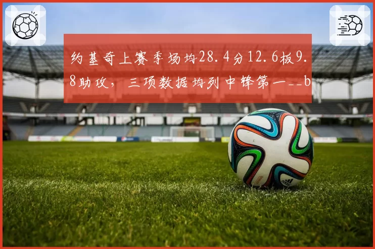 约基奇上赛季场均28.4分12.6板9.8助攻，三项数据均列中锋第一__br_