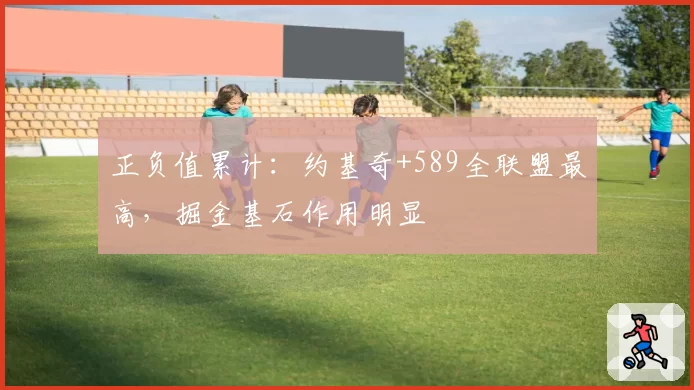 正负值累计：约基奇+589全联盟最高，掘金基石作用明显