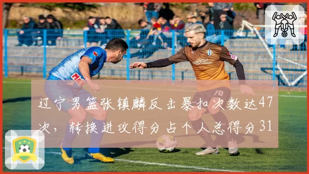 辽宁男篮张镇麟反击暴扣次数达47次，转换进攻得分占个人总得分31%