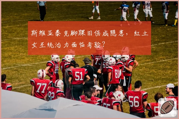 斯维亚泰克脚踝旧伤成隐患,红土女王统治力面临考验?