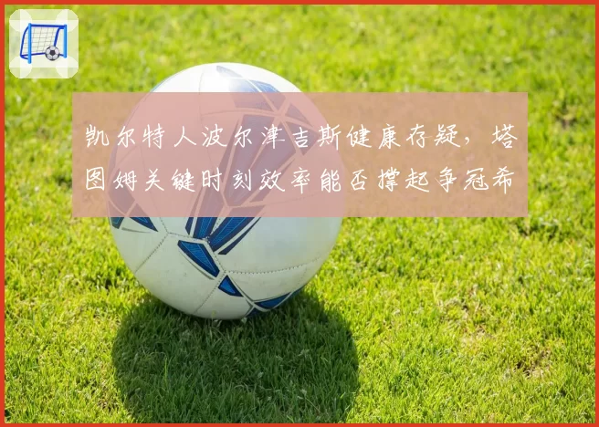 凯尔特人波尔津吉斯健康存疑，塔图姆关键时刻效率能否撑起争冠希望