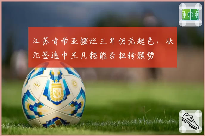 江苏肯帝亚摆烂三年仍无起色，状元签选中王凡懿能否扭转颓势